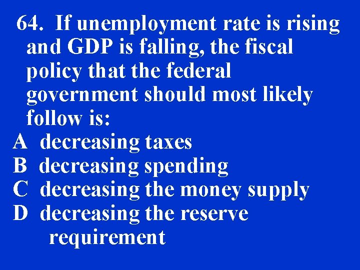 64. If unemployment rate is rising and GDP is falling, the fiscal policy that