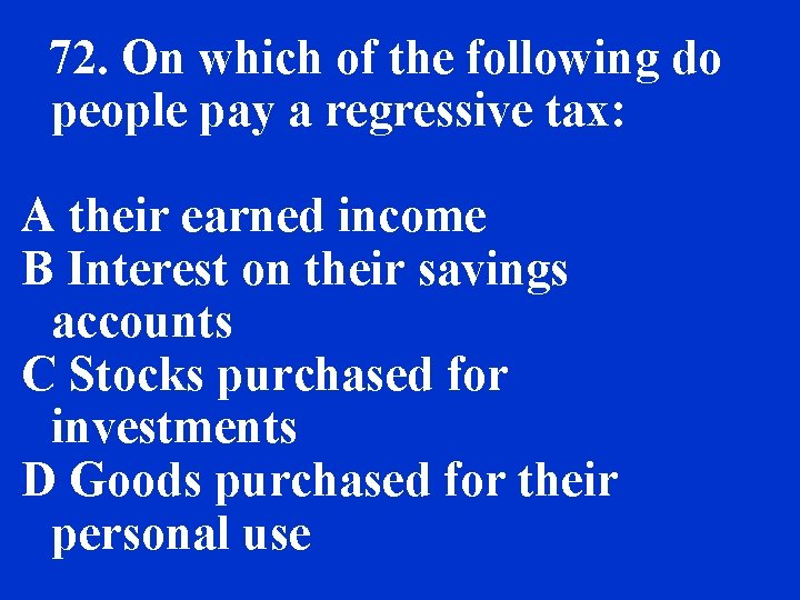 72. On which of the following do people pay a regressive tax: A their