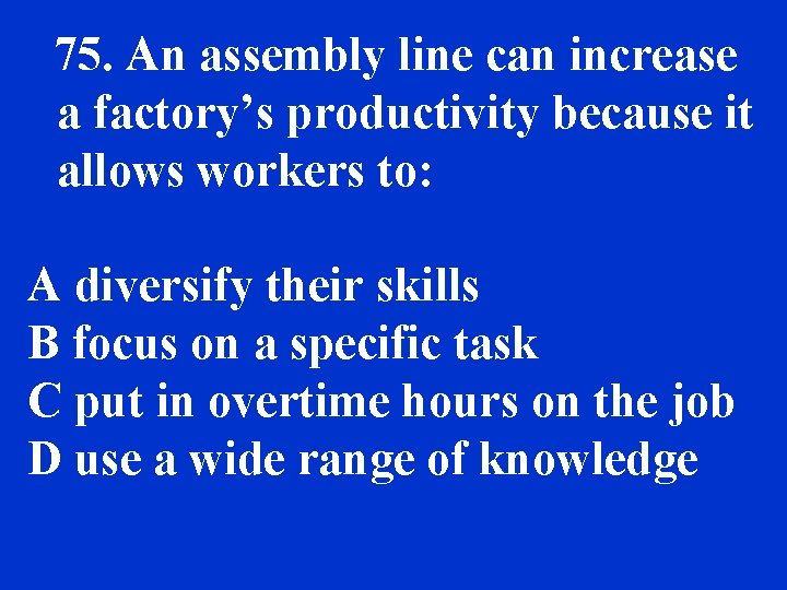 75. An assembly line can increase a factory’s productivity because it allows workers to: