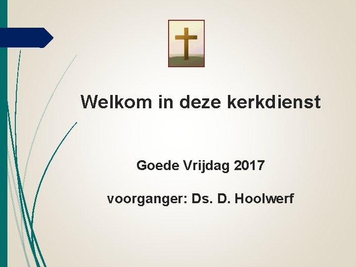 Welkom in deze kerkdienst Goede Vrijdag 2017 voorganger: Ds. D. Hoolwerf Welkom in deze kerkdienst Goede Vrijdag 2017 voorganger: Ds. D. Hoolwerf