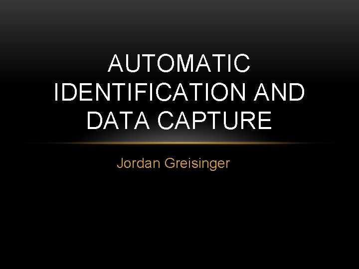 AUTOMATIC IDENTIFICATION AND DATA CAPTURE Jordan Greisinger 