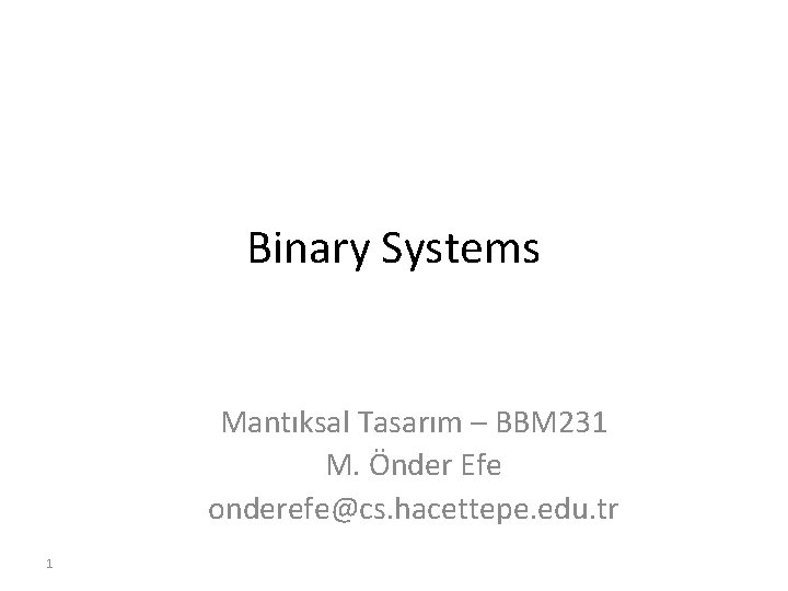 Binary Systems Mantıksal Tasarım – BBM 231 M. Önder Efe onderefe@cs. hacettepe. edu. tr