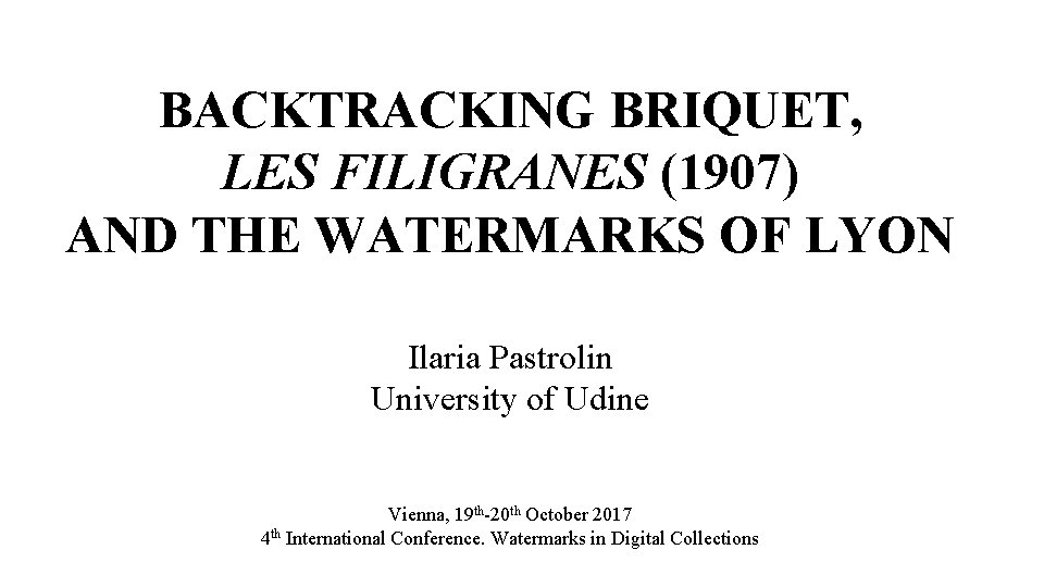 BACKTRACKING BRIQUET, LES FILIGRANES (1907) AND THE WATERMARKS OF LYON Ilaria Pastrolin University of