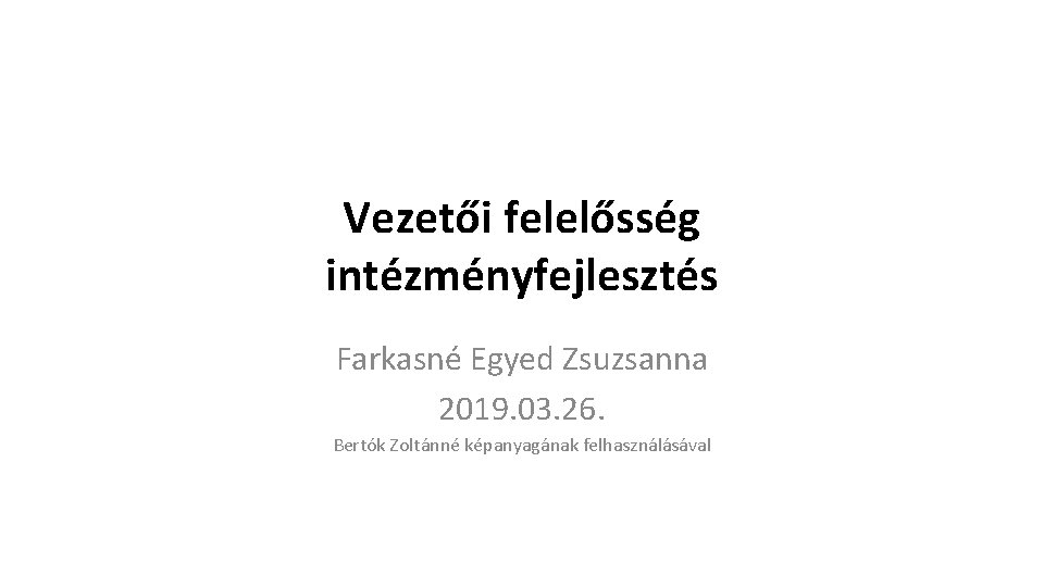 Vezetői felelősség intézményfejlesztés Farkasné Egyed Zsuzsanna 2019. 03. 26. Bertók Zoltánné képanyagának felhasználásával 