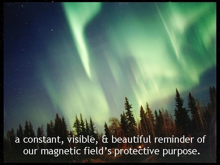 a constant, visible, & beautiful reminder of our magnetic field’s protective purpose. 