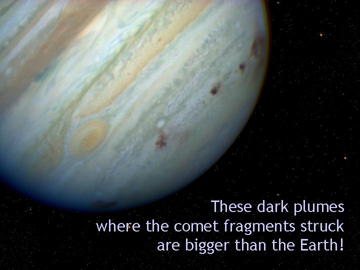 These dark plumes where the comet fragments struck are bigger than the Earth! 