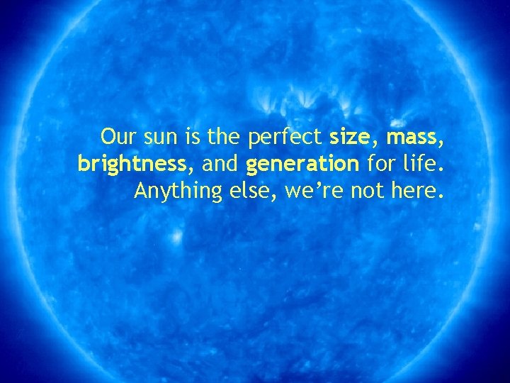Our sun is the perfect size, mass, brightness, and generation for life. Anything else,
