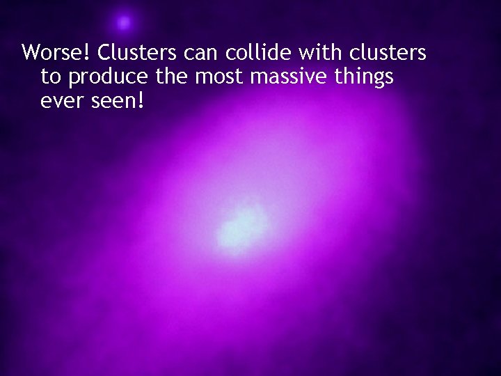 Worse! Clusters can collide with clusters to produce the most massive things ever seen!