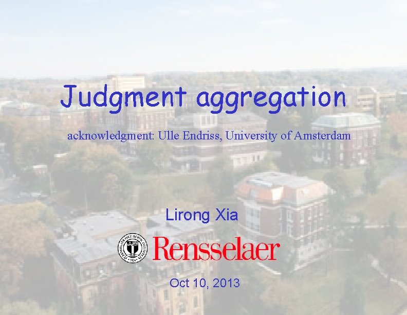 Judgment aggregation acknowledgment: Ulle Endriss, University of Amsterdam Lirong Xia Oct 10, 2013 