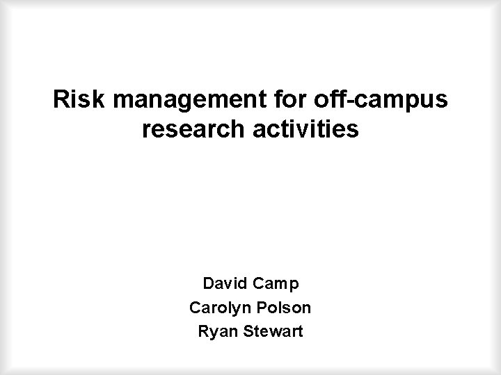 Risk management for off-campus research activities David Camp Carolyn Polson Ryan Stewart 