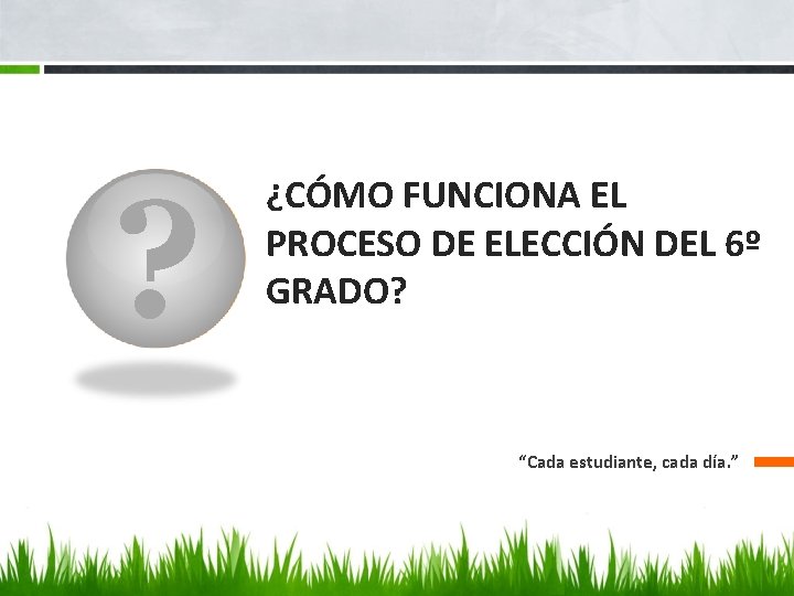 ? ¿CÓMO FUNCIONA EL PROCESO DE ELECCIÓN DEL 6º GRADO? “Cada estudiante, cada día.