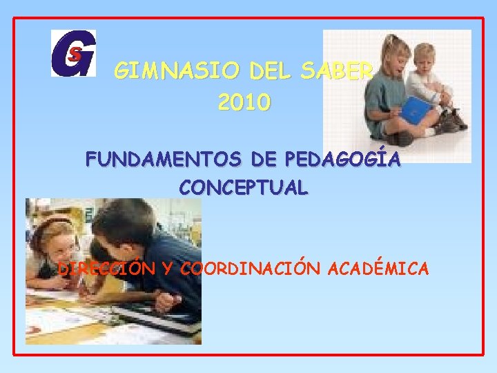 GIMNASIO DEL SABER 2010 FUNDAMENTOS DE PEDAGOGÍA CONCEPTUAL DIRECCIÓN Y COORDINACIÓN ACADÉMICA 