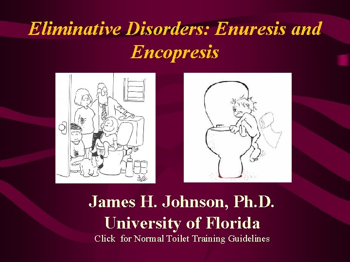 Eliminative Disorders: Enuresis and Encopresis James H. Johnson, Ph. D. University of Florida Click