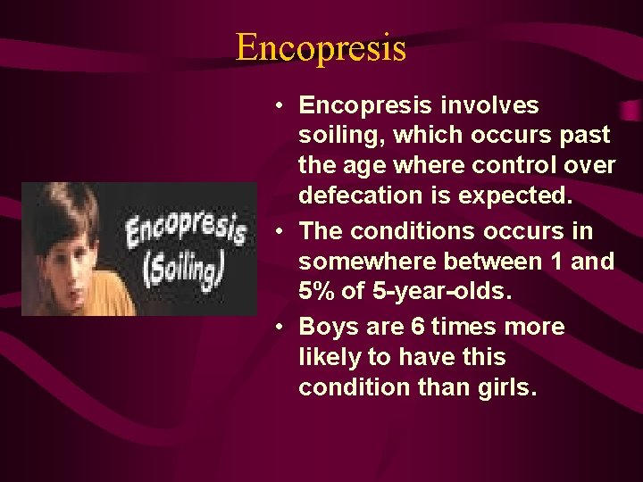 Encopresis • Encopresis involves soiling, which occurs past the age where control over defecation