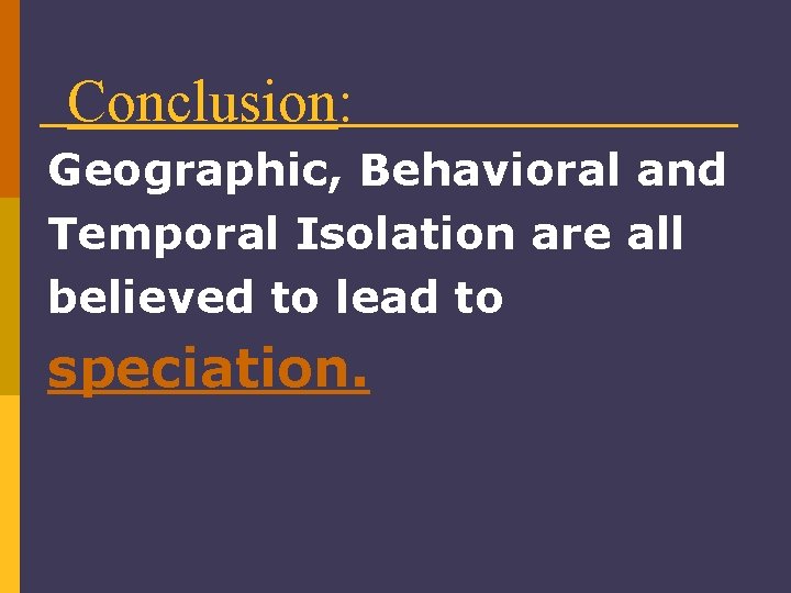 Conclusion: Geographic, Behavioral and Temporal Isolation are all believed to lead to speciation. 