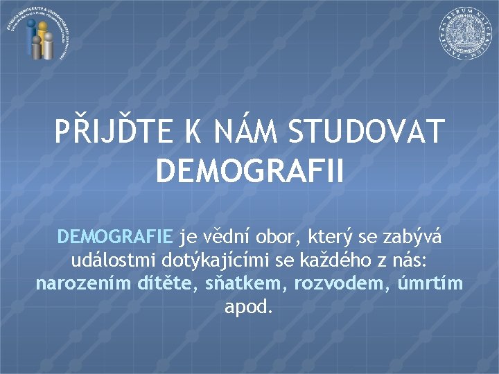 PŘIJĎTE K NÁM STUDOVAT DEMOGRAFII DEMOGRAFIE je vědní obor, který se zabývá událostmi dotýkajícími