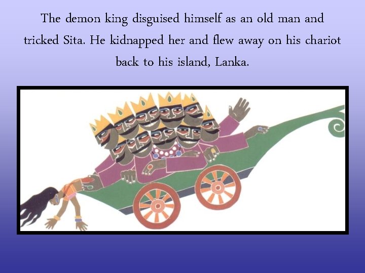 The demon king disguised himself as an old man and tricked Sita. He kidnapped