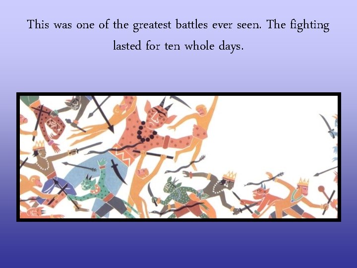 This was one of the greatest battles ever seen. The fighting lasted for ten