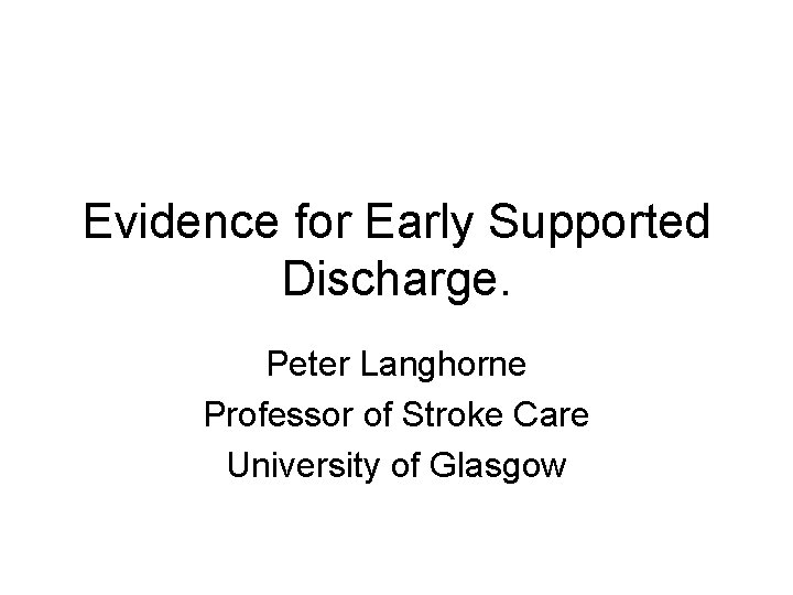Evidence for Early Supported Discharge. Peter Langhorne Professor of Stroke Care University of Glasgow Evidence for Early Supported Discharge. Peter Langhorne Professor of Stroke Care University of Glasgow