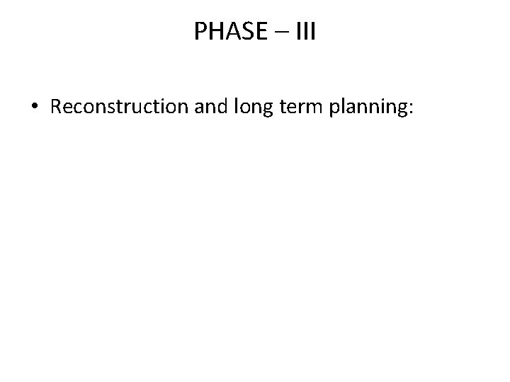 PHASE – III • Reconstruction and long term planning: 