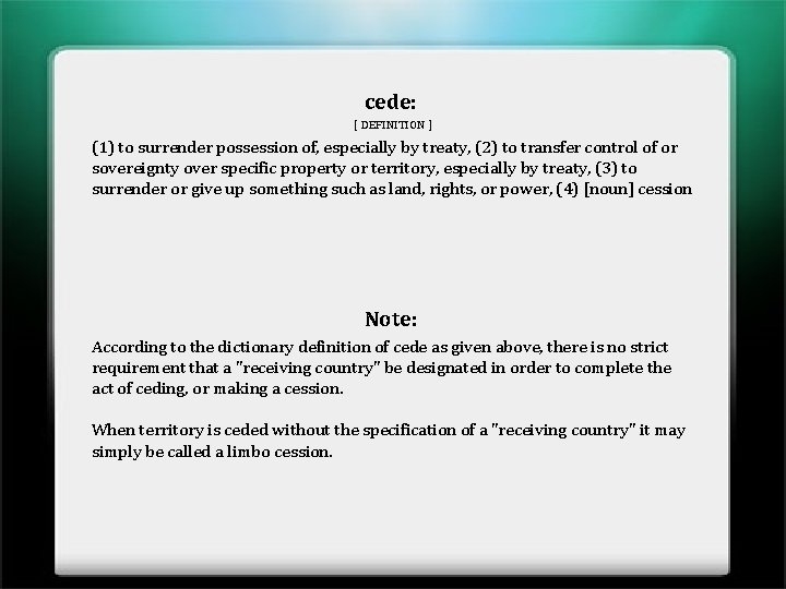 cede: [ DEFINITION ] (1) to surrender possession of, especially by treaty, (2) to