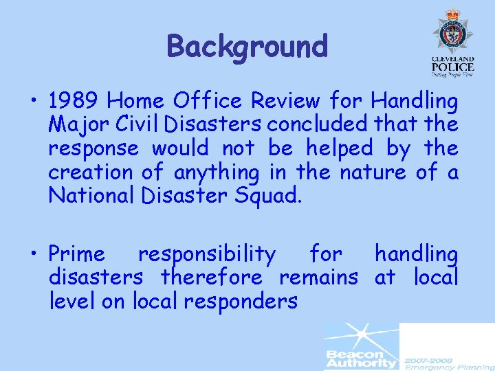 Background • 1989 Home Office Review for Handling Major Civil Disasters concluded that the