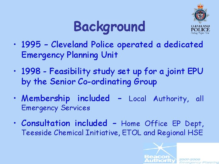 Background • 1995 – Cleveland Police operated a dedicated Emergency Planning Unit • 1998