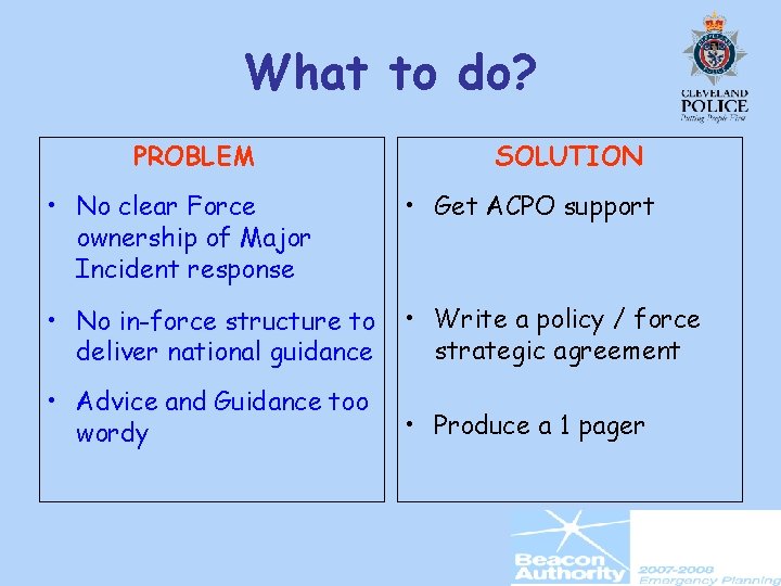 What to do? PROBLEM SOLUTION • No clear Force ownership of Major Incident response