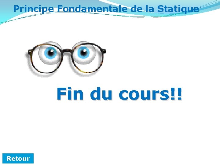 Principe Fondamentale de la Statique Fin du cours!! Retour 