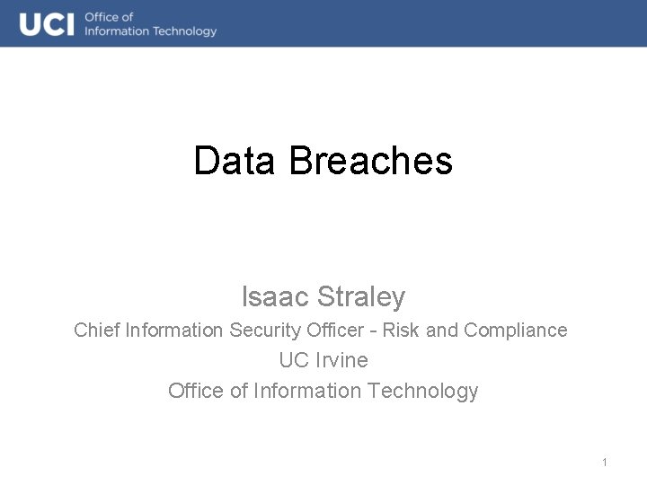 Data Breaches Isaac Straley Chief Information Security Officer – Risk and Compliance UC Irvine