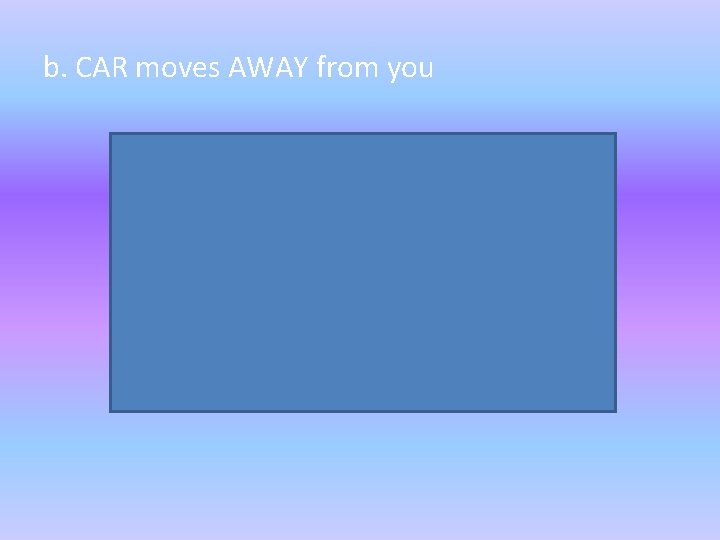 b. CAR moves AWAY from you b. CAR moves AWAY from you