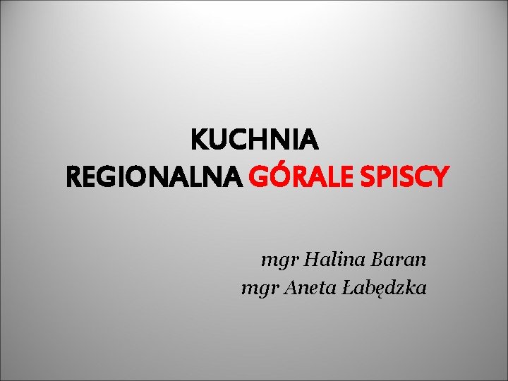 KUCHNIA REGIONALNA GÓRALE SPISCY mgr Halina Baran mgr Aneta Łabędzka 