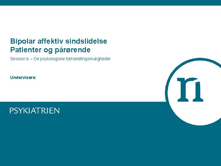 Bipolar affektiv sindslidelse Patienter og pårørende Session 6 – De psykologiske behandlingsmuligheder Undervisere: 