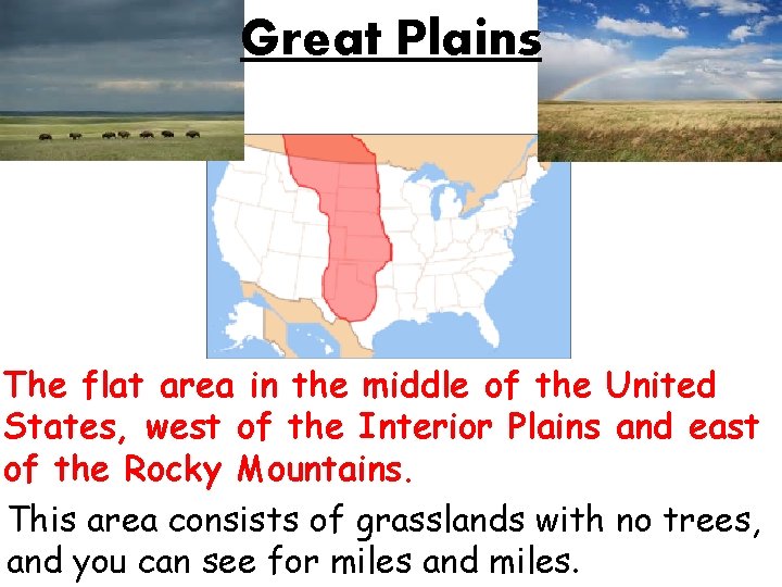 Great Plains The flat area in the middle of the United States, west of