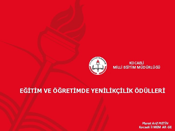 KOCAELİ MİLLİ EĞİTİM MÜDÜRLÜĞÜ EĞİTİM VE ÖĞRETİMDE YENİLİKÇİLİK ÖDÜLLERİ Murat Arif METİN Kocaeli İl