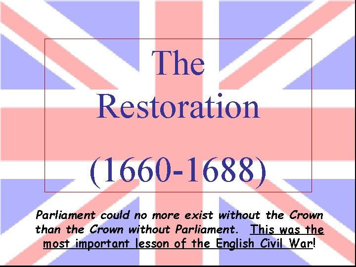 The Restoration (1660 -1688) Parliament could no more exist without the Crown than the