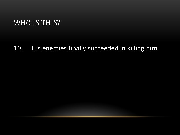 WHO IS THIS? 10. His enemies finally succeeded in killing him 