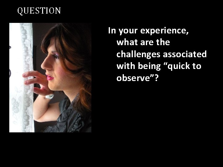 QUESTION In your experience, what are the challenges associated with being “quick to observe”?