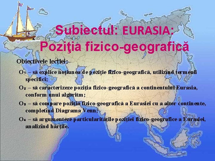 Subiectul: EURASIA: Poziţia fizico-geografică Obiectivele lecţiei: O₁ – să explice noțiunea de poziție fizico-geografică,