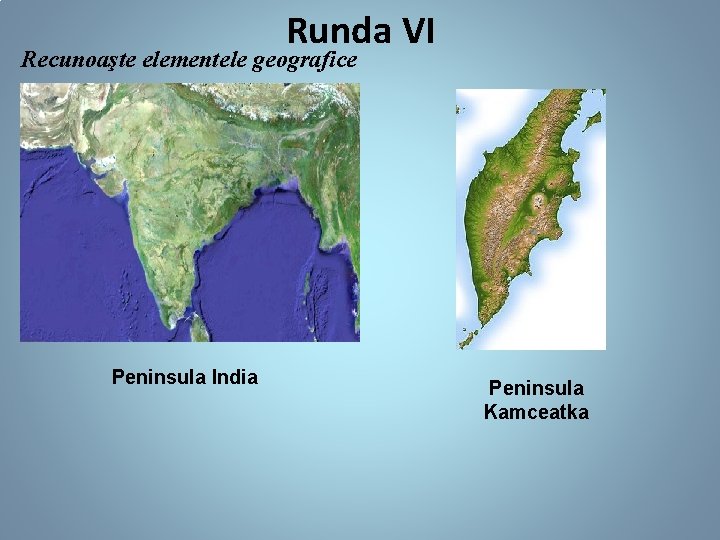 Runda VI Recunoaşte elementele geografice Peninsula India Peninsula Kamceatka 