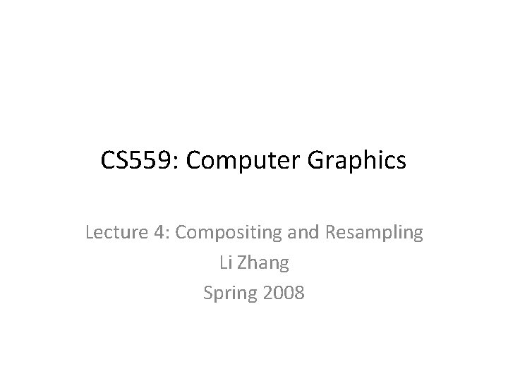 CS 559: Computer Graphics Lecture 4: Compositing and Resampling Li Zhang Spring 2008 