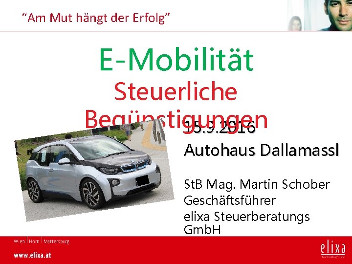 “Am Mut hängt der Erfolg” E-Mobilität Steuerliche Begünstigungen 15. 9. 2016 Autohaus Dallamassl St.