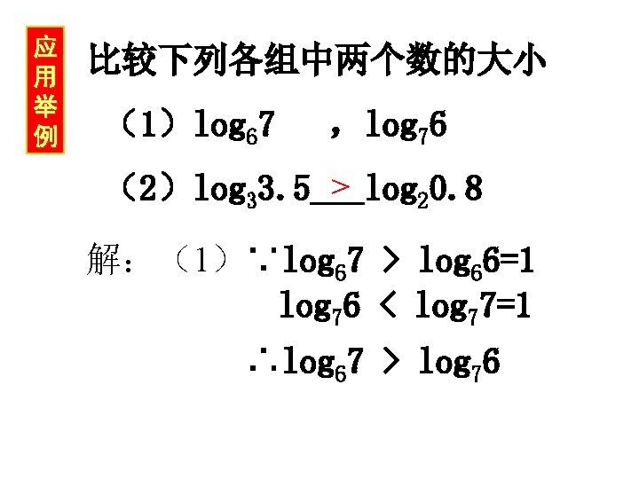 应 用 举 例 比较下列各组中两个数的大小 （1）log 67 ，log 76 > （2）log 33. 5___log 20.