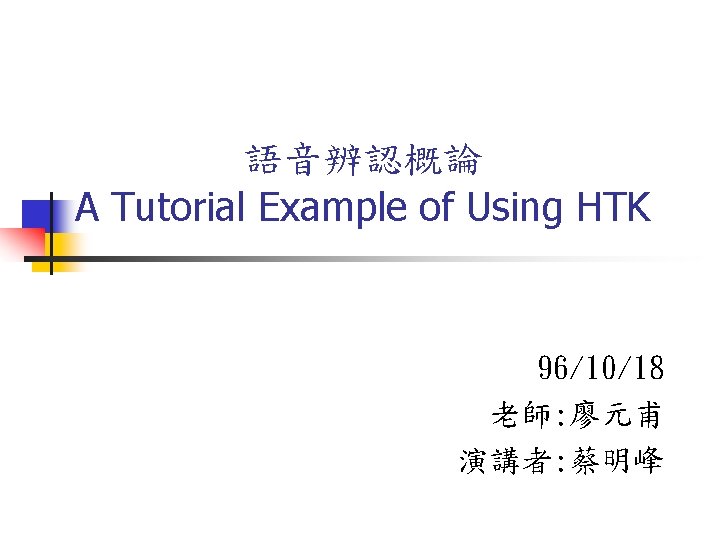 語音辨認概論 A Tutorial Example of Using HTK 96/10/18 老師: 廖元甫 演講者: 蔡明峰 