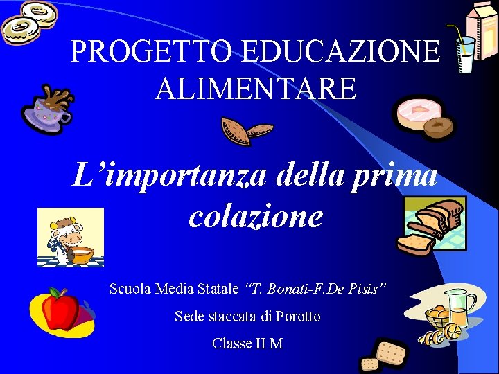 PROGETTO EDUCAZIONE ALIMENTARE L’importanza della prima colazione Scuola Media Statale “T. Bonati-F. De Pisis”