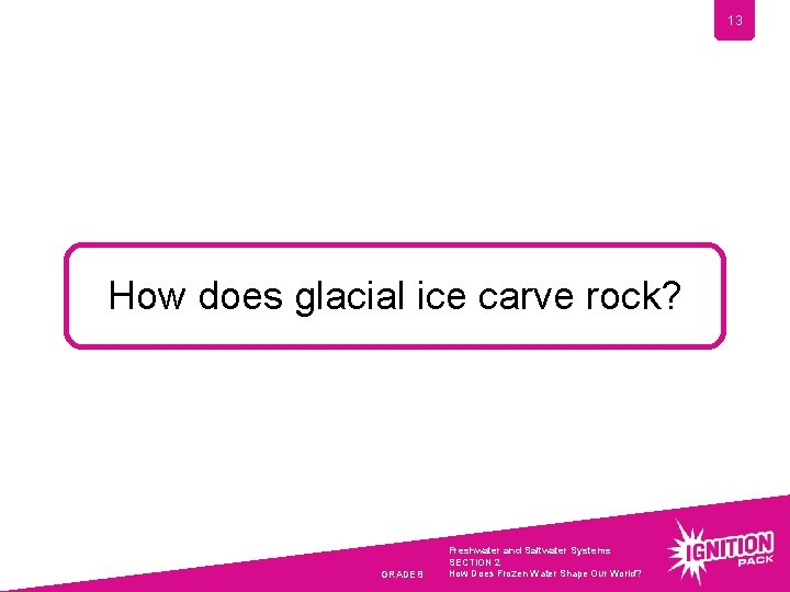 13 How does glacial ice carve rock? GRADE 8 Freshwater and Saltwater Systems SECTION