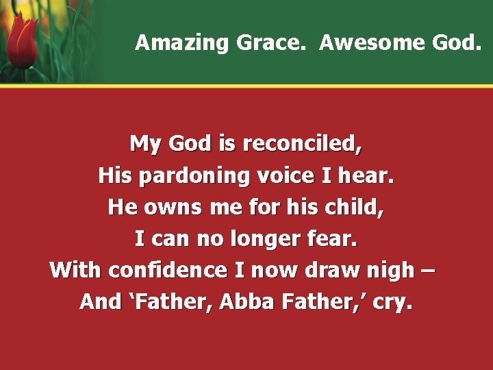 Amazing Grace. Awesome God. My God is reconciled, His pardoning voice I hear. He