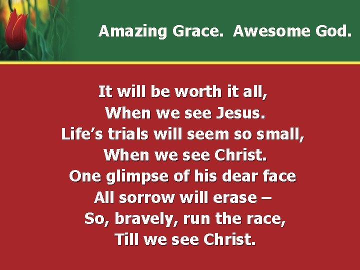 Amazing Grace. Awesome God. It will be worth it all, When we see Jesus.