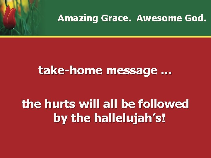 Amazing Grace. Awesome God. take-home message … the hurts will all be followed by