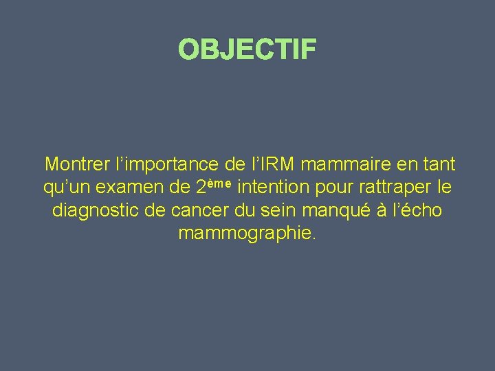 OBJECTIF Montrer l’importance de l’IRM mammaire en tant qu’un examen de 2ème intention pour